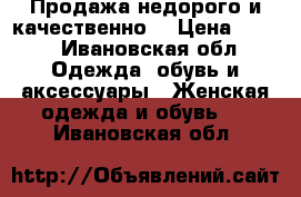 Продажа недорого и качественно  › Цена ­ 350 - Ивановская обл. Одежда, обувь и аксессуары » Женская одежда и обувь   . Ивановская обл.